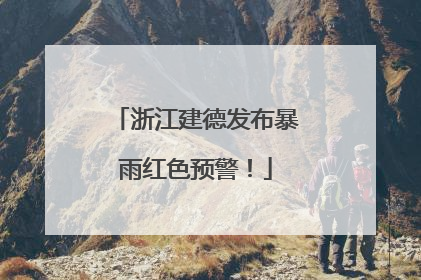 浙江建德发布暴雨红色预警！