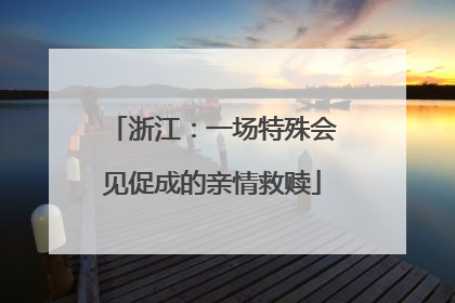 浙江：一场特殊会见促成的亲情救赎