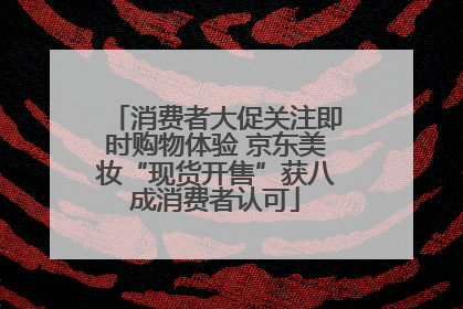 消费者大促关注即时购物体验 京东美妆“现货开售”获八成消费者认可