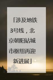 涉及地铁3号线，北京朝阳站城市枢纽再迎新进展