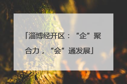 淄博经开区：“企”聚合力，“会”通发展
