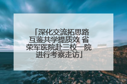 深化交流拓思路 互鉴共学提质效 省荣军医院赴三校一院进行考察走访