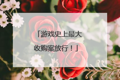 游戏史上最大收购案放行！