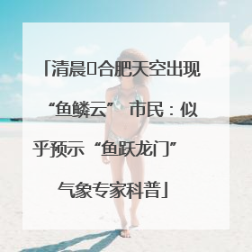 清晨﻿合肥天空出现“鱼鳞云” 市民：似乎预示“鱼跃龙门” 气象专家科普