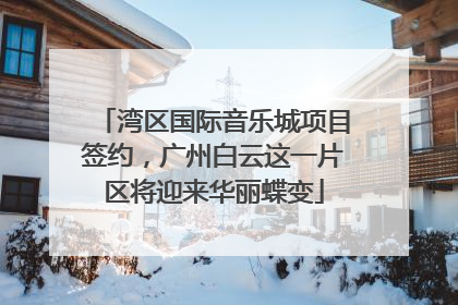 湾区国际音乐城项目签约，广州白云这一片区将迎来华丽蝶变
