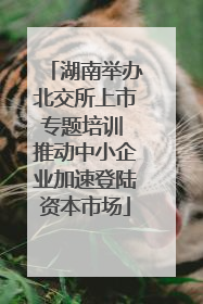 湖南举办北交所上市专题培训 推动中小企业加速登陆资本市场