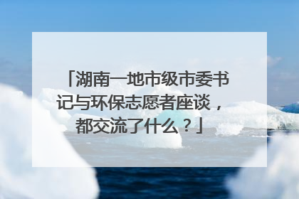 湖南一地市级市委书记与环保志愿者座谈，都交流了什么？