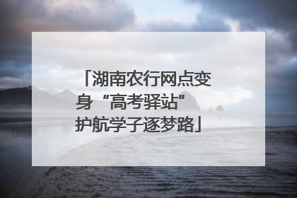 湖南农行网点变身“高考驿站” 护航学子逐梦路