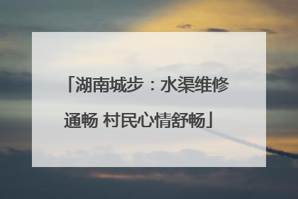 湖南城步：水渠维修通畅 村民心情舒畅
