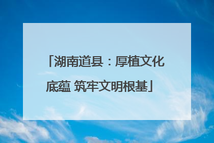 湖南道县：厚植文化底蕴 筑牢文明根基
