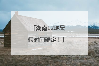 湖南12地暑假时间确定！