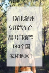 湖北随州专用汽车产品出口覆盖130个国家和地区