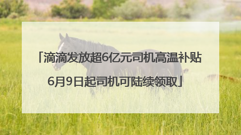 滴滴发放超6亿元司机高温补贴 6月9日起司机可陆续领取