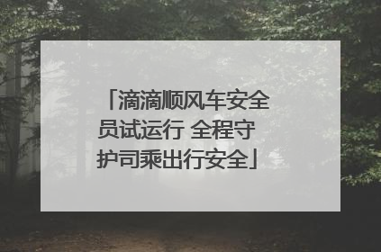 滴滴顺风车安全员试运行 全程守护司乘出行安全