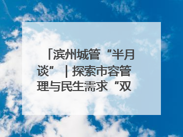 滨州城管“半月谈”｜探索市容管理与民生需求“双赢”新路径
