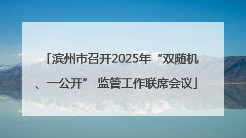 滨州市召开2025年“双随机、一公开” 监管工作联席会议
