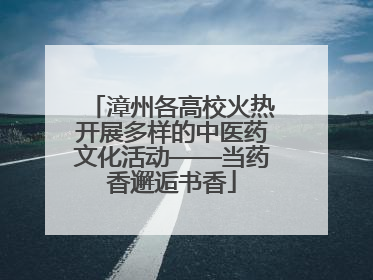 漳州各高校火热开展多样的中医药文化活动——当药香邂逅书香