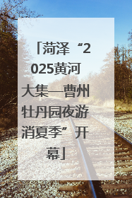 菏泽“2025黄河大集—曹州牡丹园夜游消夏季”开幕