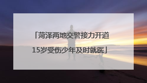 菏泽两地交警接力开道 15岁受伤少年及时就医
