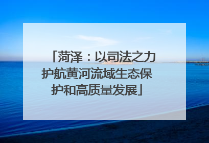 菏泽：以司法之力护航黄河流域生态保护和高质量发展