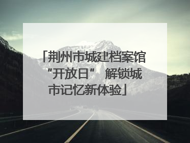 荆州市城建档案馆“开放日” 解锁城市记忆新体验
