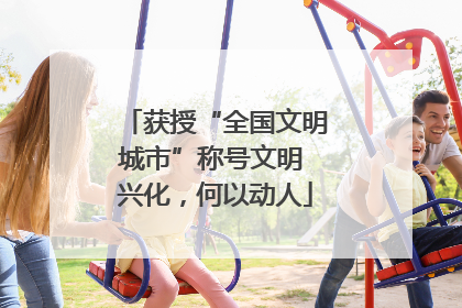 获授“全国文明城市”称号文明 兴化，何以动人