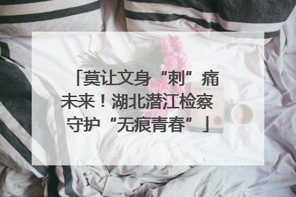 莫让文身“刺”痛未来！湖北潜江检察守护“无痕青春”