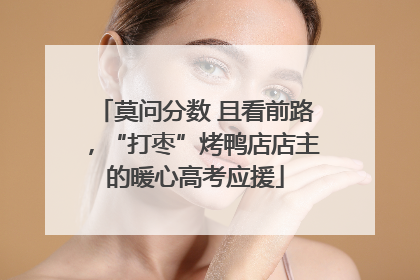 莫问分数 且看前路，“打枣”烤鸭店店主的暖心高考应援