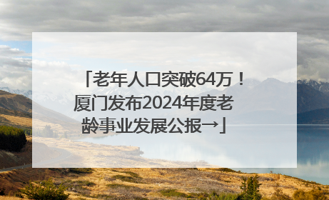 老年人口突破64万！厦门发布2024年度老龄事业发展公报→