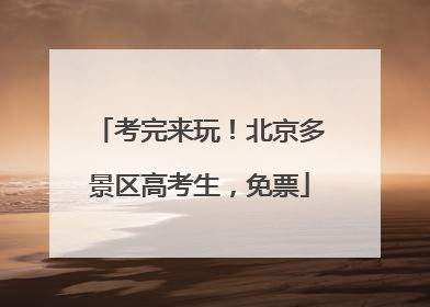 考完来玩！北京多景区高考生，免票