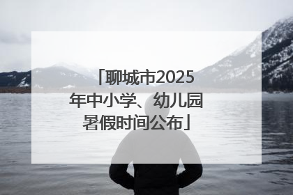 聊城市2025年中小学、幼儿园暑假时间公布