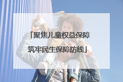 聚焦儿童权益保障 筑牢民生保障防线