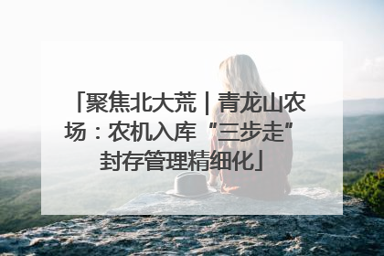 聚焦北大荒｜青龙山农场：农机入库“三步走” 封存管理精细化