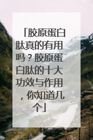 胶原蛋白肽真的有用吗？胶原蛋白肽的十大功效与作用，你知道几个