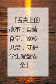 舌尖上的改革：自营食堂、家校共治，守护学生餐盘安全