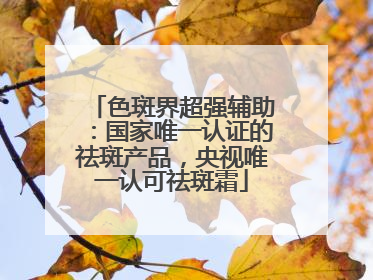 色斑界超强辅助：国家唯一认证的祛斑产品，央视唯一认可祛斑霜