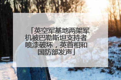 英空军基地两架军机被巴勒斯坦支持者喷漆破坏，英首相和国防部发声