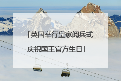 英国举行皇家阅兵式庆祝国王官方生日
