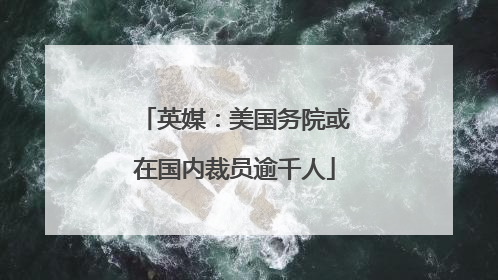 英媒：美国务院或在国内裁员逾千人