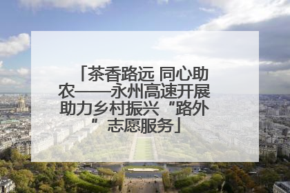 茶香路远 同心助农——永州高速开展助力乡村振兴“路外”志愿服务