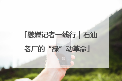 融媒记者一线行｜石油老厂的“绿”动革命
