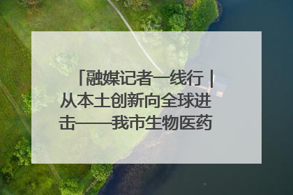融媒记者一线行｜从本土创新向全球进击——我市生物医药产业破茧突围
