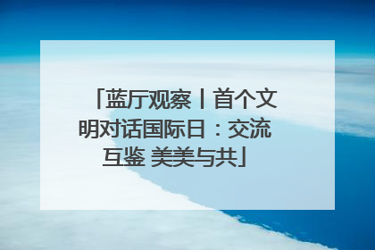 蓝厅观察丨首个文明对话国际日：交流互鉴 美美与共
