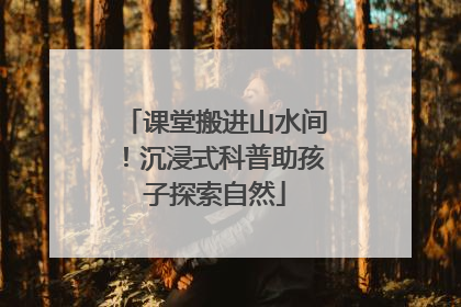 课堂搬进山水间！沉浸式科普助孩子探索自然