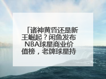 诸神黄昏还是新王崛起？闲鱼发布NBA球星商业价值榜，老牌球星持续占据销量前三