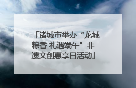 诸城市举办“龙城粽香 礼遇端午”非遗文创惠享日活动