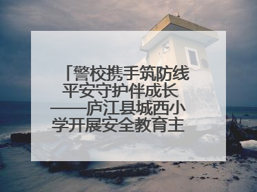 警校携手筑防线 平安守护伴成长——庐江县城西小学开展安全教育主题活动