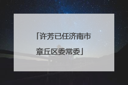许芳已任济南市章丘区委常委