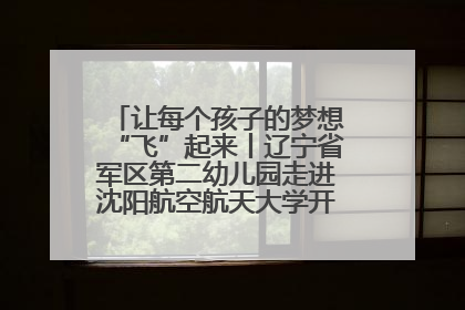 让每个孩子的梦想“飞”起来丨辽宁省军区第二幼儿园走进沈阳航空航天大学开展爱国主义教育