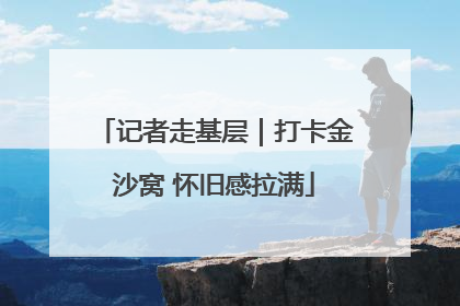 记者走基层｜打卡金沙窝 怀旧感拉满